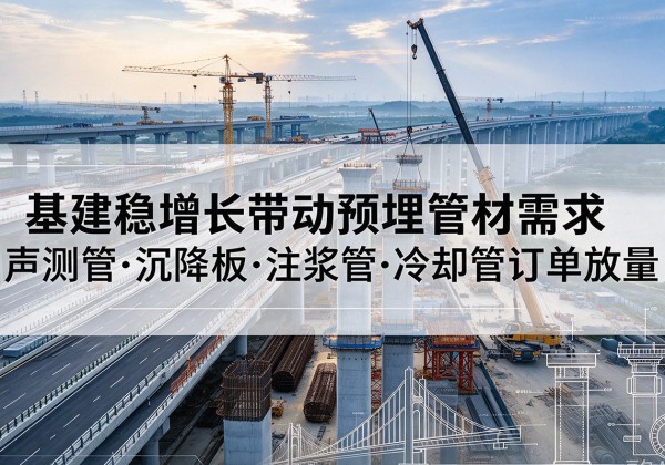 偃师基建稳增长带动预埋监测管材需求，声测管、沉降板、注浆管订单持续放量